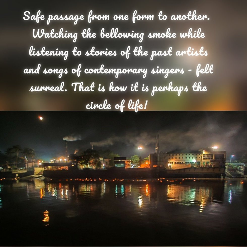 Safe passage from one form to another. Watching the bellowing smoke while listening to stories of the past artists and songs of contemporary singers - felt surreal. That is how it is perhaps the circle of life!